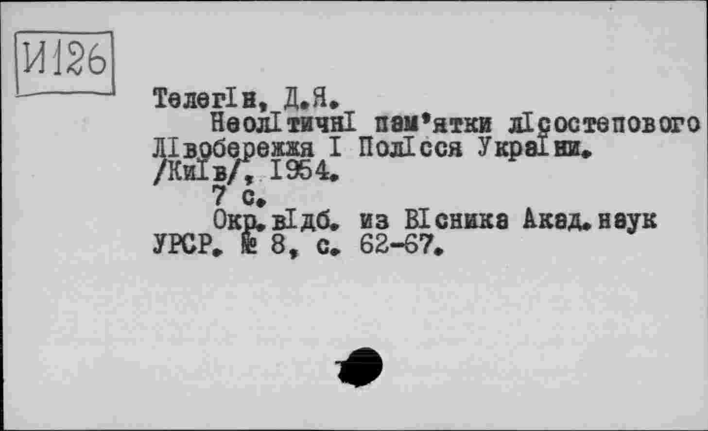 ﻿И126
Теле гін, Д.Я»
Неолітичні пам’ятки лісостепового Лівобережжя І Полісся України» /Київ/, 1954»
7 с»
Окр»вІдб. из Вісника Акад»наук УРСР» й 8, с» 62-67»